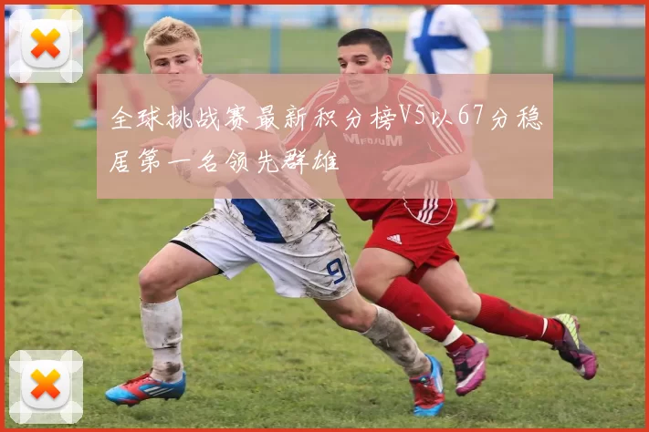 全球挑战赛最新积分榜V5以67分稳居第一名领先群雄
