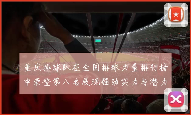 重庆排球队在全国排球力量排行榜中荣登第八名展现强劲实力与潜力