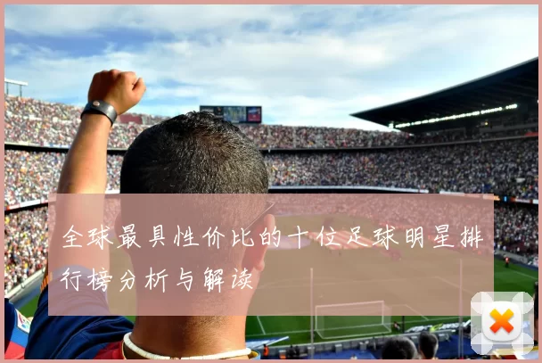 全球最具性价比的十位足球明星排行榜分析与解读