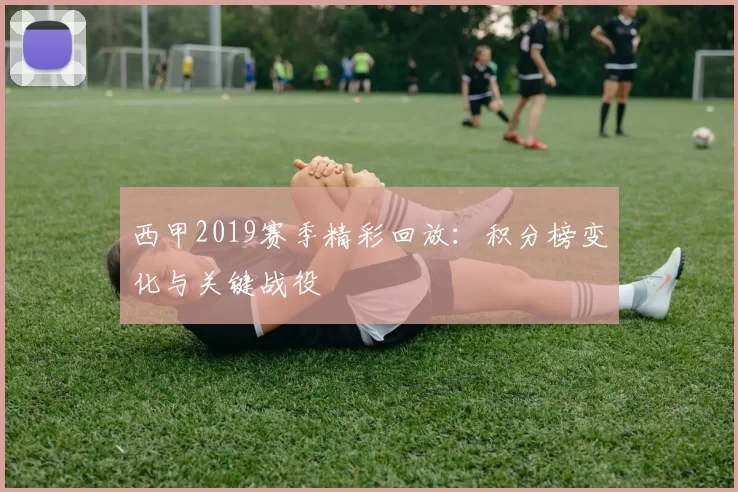 西甲2019赛季精彩回放：积分榜变化与关键战役