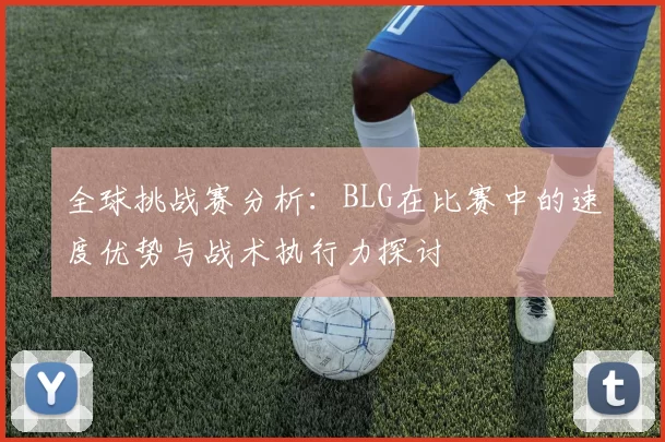 全球挑战赛分析：BLG在比赛中的速度优势与战术执行力探讨