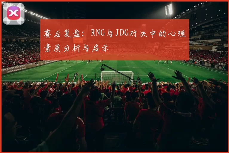 赛后复盘：RNG与JDG对决中的心理素质分析与启示
