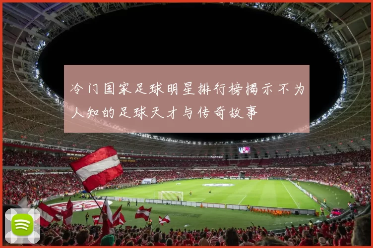 冷门国家足球明星排行榜揭示不为人知的足球天才与传奇故事