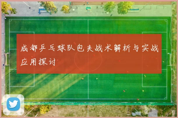 成都乒乓球队包夹战术解析与实战应用探讨