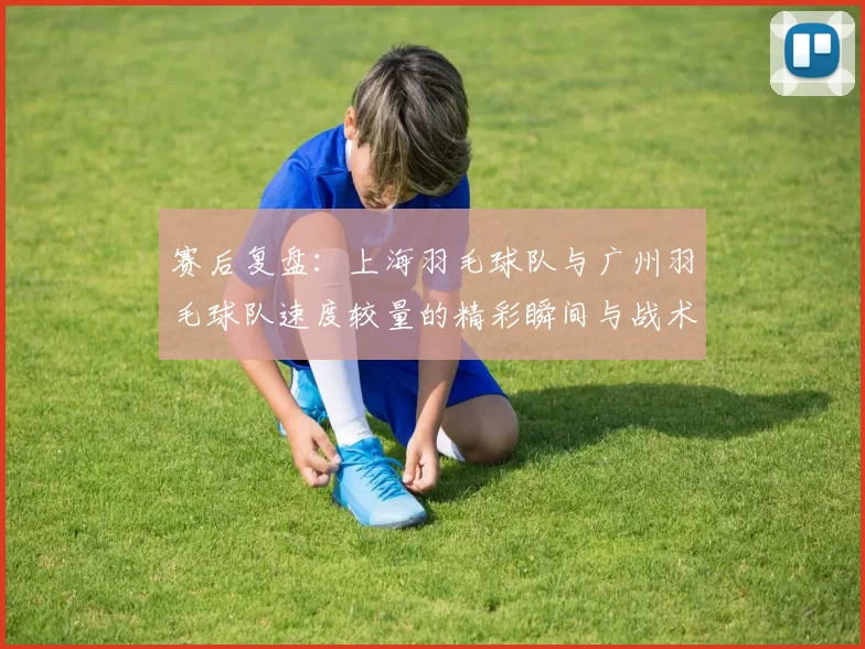 赛后复盘：上海羽毛球队与广州羽毛球队速度较量的精彩瞬间与战术分析