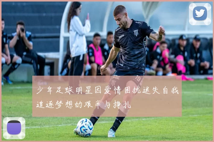 少年足球明星因爱情困扰迷失自我追逐梦想的艰辛与挣扎