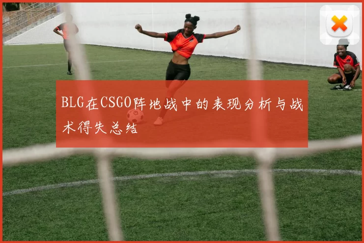 BLG在CSGO阵地战中的表现分析与战术得失总结