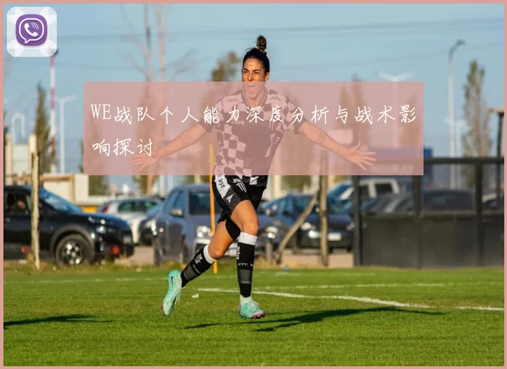 WE战队个人能力深度分析与战术影响探讨