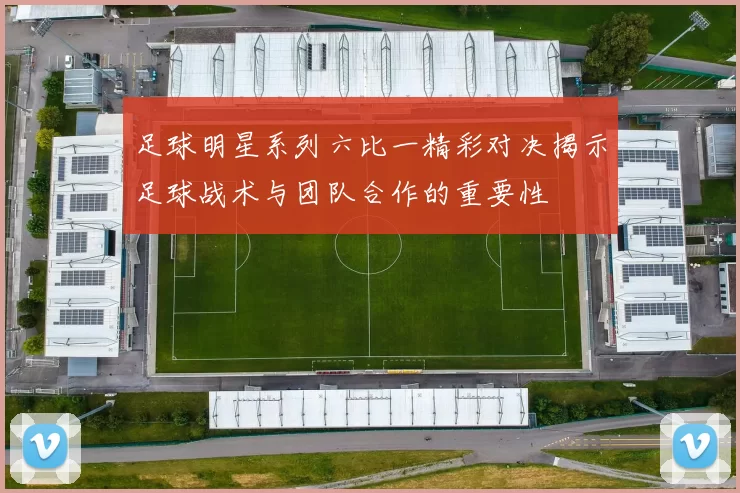 足球明星系列六比一精彩对决揭示足球战术与团队合作的重要性