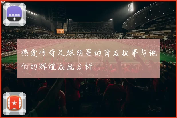 热爱传奇足球明星的背后故事与他们的辉煌成就分析