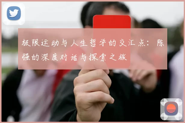 极限运动与人生哲学的交汇点：陈强的深度对话与探索之旅