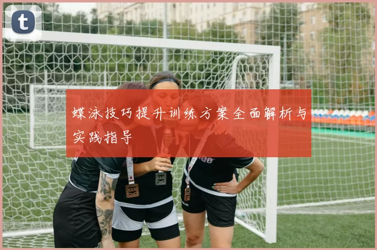 蝶泳技巧提升训练方案全面解析与实践指导