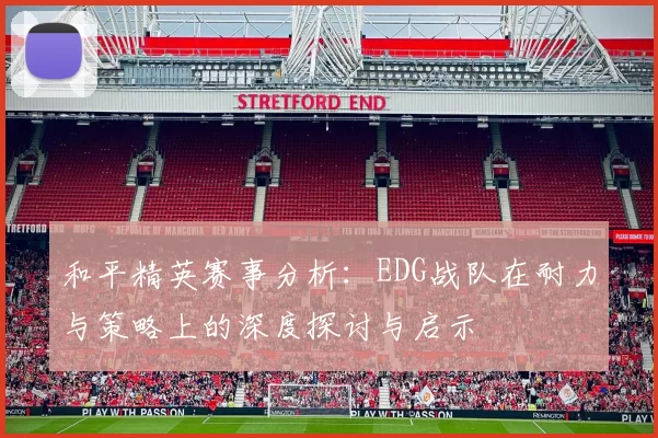 和平精英赛事分析：EDG战队在耐力与策略上的深度探讨与启示
