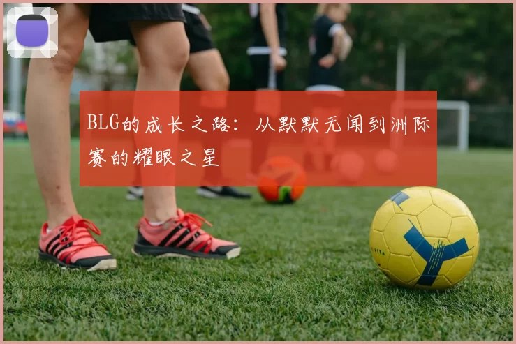 BLG的成长之路：从默默无闻到洲际赛的耀眼之星