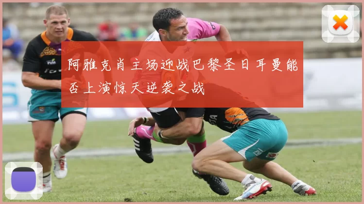 阿雅克肖主场迎战巴黎圣日耳曼能否上演惊天逆袭之战