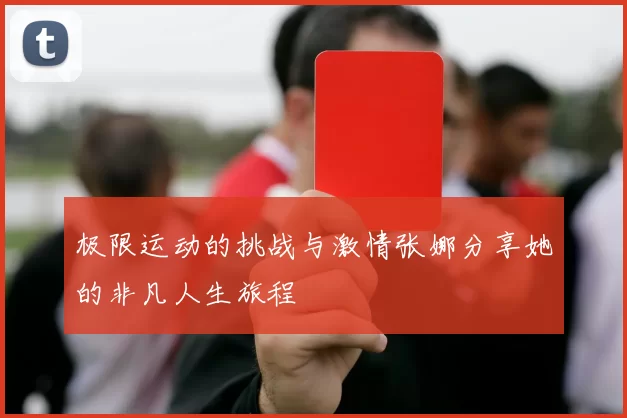 极限运动的挑战与激情张娜分享她的非凡人生旅程