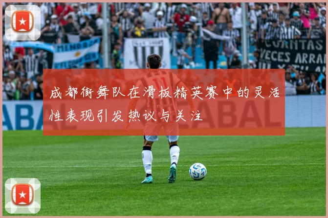 成都街舞队在滑板精英赛中的灵活性表现引发热议与关注