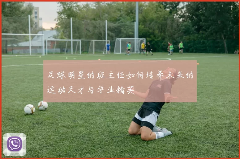 足球明星的班主任如何培养未来的运动天才与学业精英