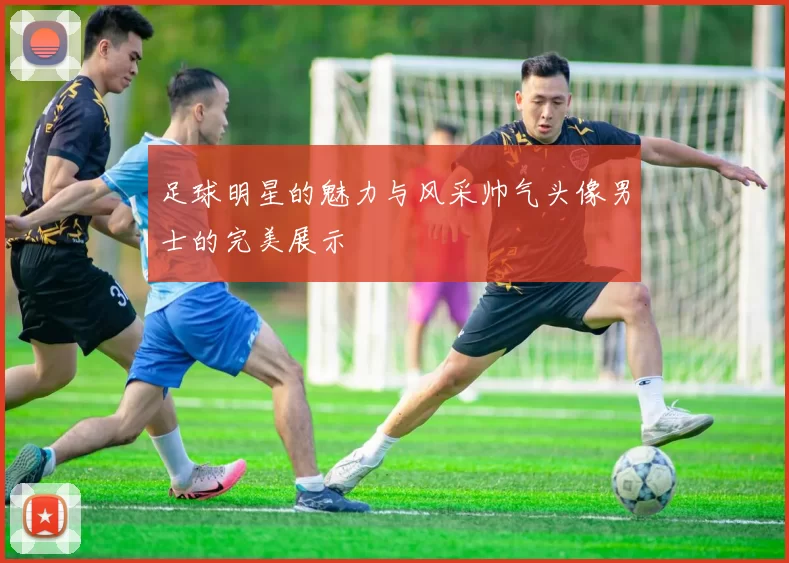 足球明星的魅力与风采帅气头像男士的完美展示