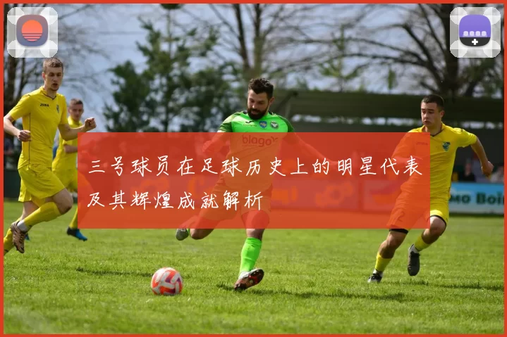 三号球员在足球历史上的明星代表及其辉煌成就解析
