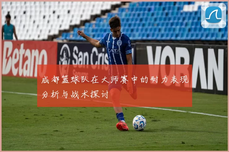 成都篮球队在大师赛中的耐力表现分析与战术探讨