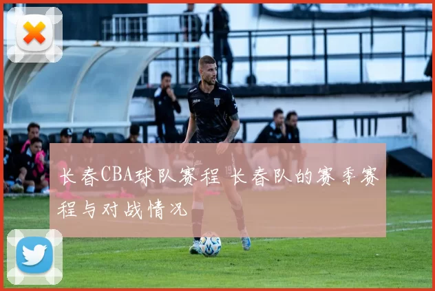 长春CBA球队赛程 长春队的赛季赛程与对战情况