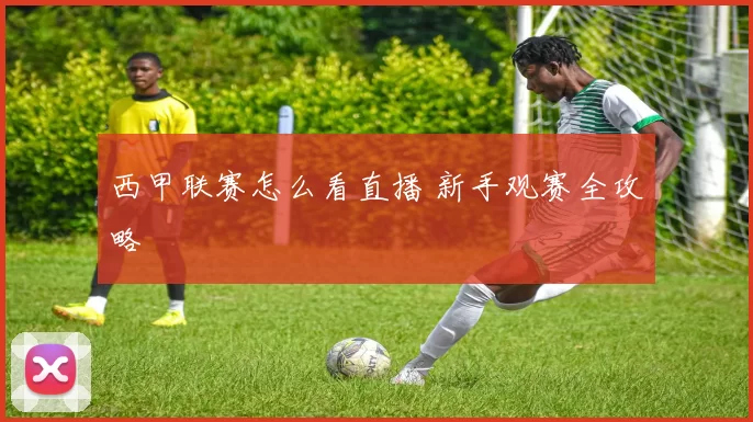 西甲联赛怎么看直播 新手观赛全攻略