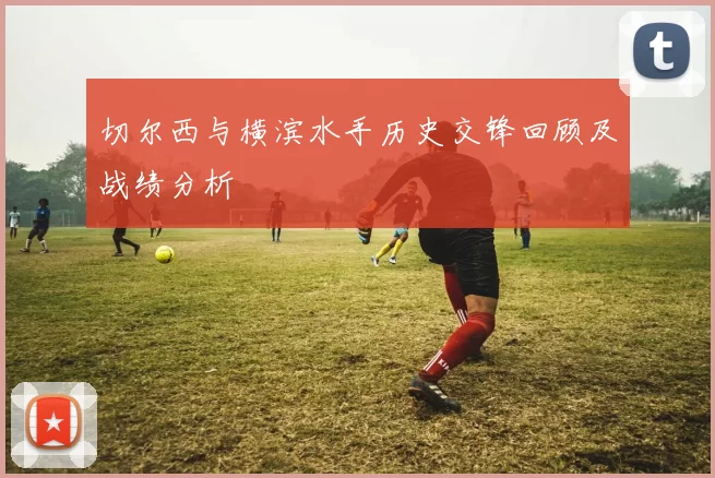 切尔西与横滨水手历史交锋回顾及战绩分析
