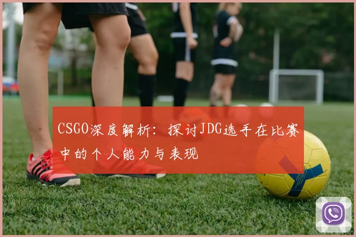CSGO深度解析：探讨JDG选手在比赛中的个人能力与表现