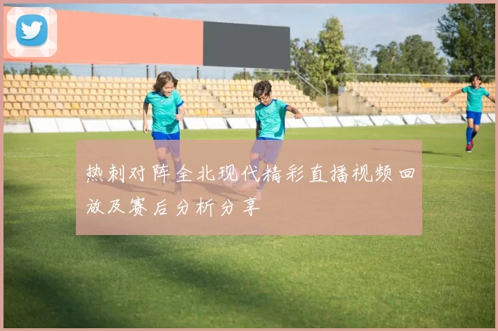 热刺对阵全北现代精彩直播视频回放及赛后分析分享