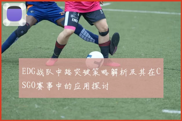 EDG战队中路突破策略解析及其在CSGO赛事中的应用探讨
