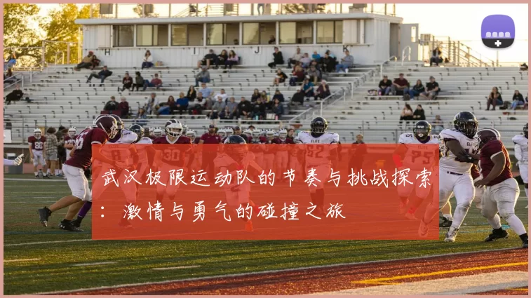 武汉极限运动队的节奏与挑战探索：激情与勇气的碰撞之旅