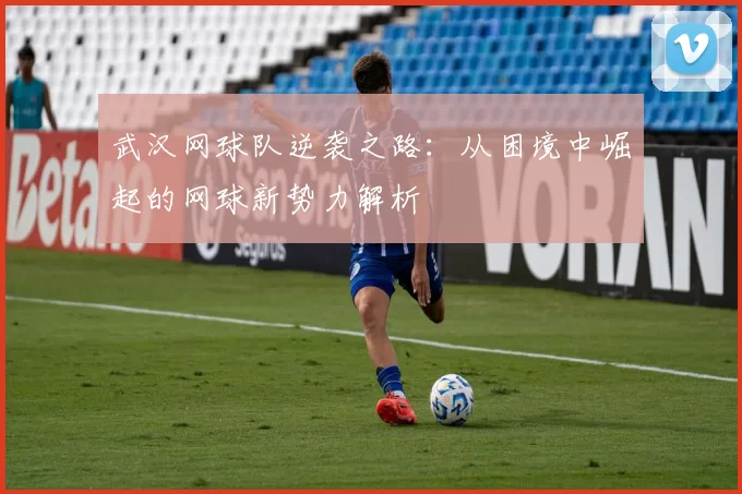 武汉网球队逆袭之路：从困境中崛起的网球新势力解析