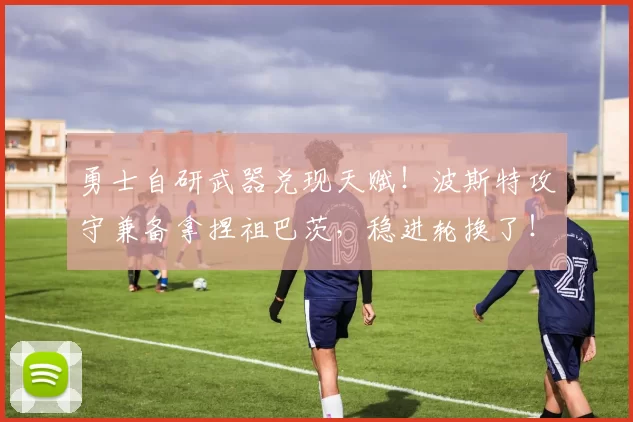 勇士自研武器兑现天赋！波斯特攻守兼备拿捏祖巴茨，稳进轮换了！