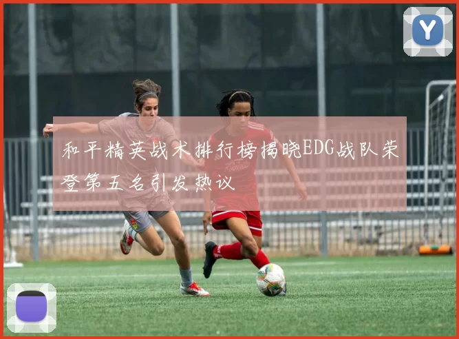 和平精英战术排行榜揭晓EDG战队荣登第五名引发热议