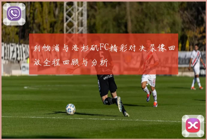 利物浦与洛杉矶FC精彩对决录像回放全程回顾与分析