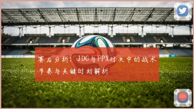 赛后分析：JDG与FPX对决中的战术节奏与关键时刻解析