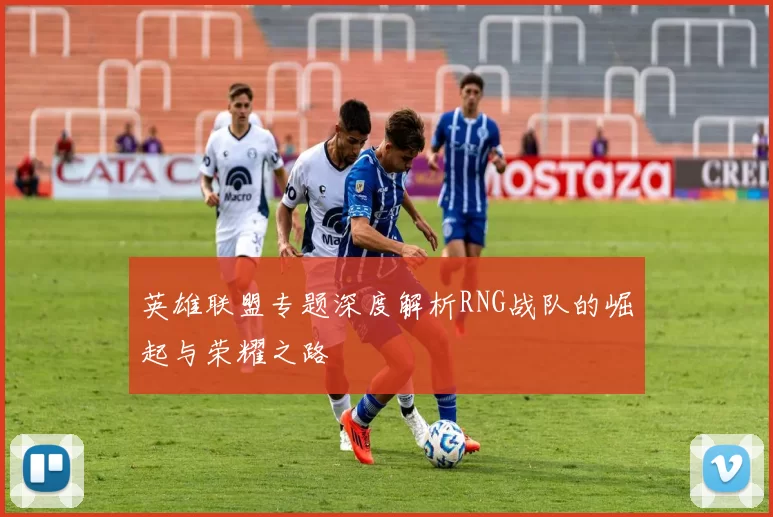 英雄联盟专题深度解析RNG战队的崛起与荣耀之路
