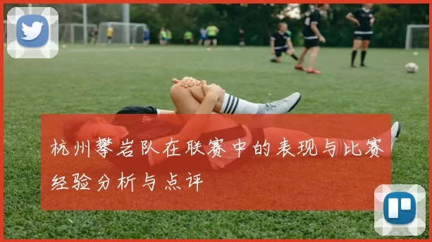 杭州攀岩队在联赛中的表现与比赛经验分析与点评