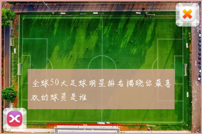 全球50大足球明星排名揭晓你最喜欢的球员是谁